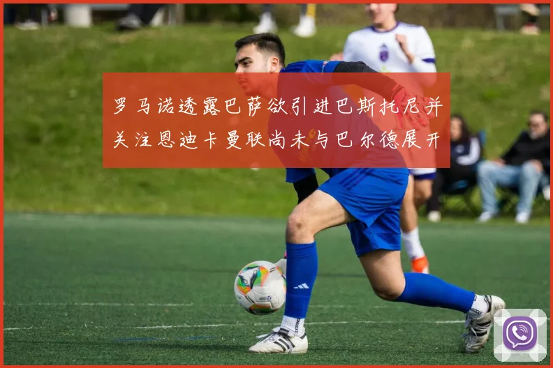 罗马诺透露巴萨欲引进巴斯托尼并关注恩迪卡曼联尚未与巴尔德展开谈判