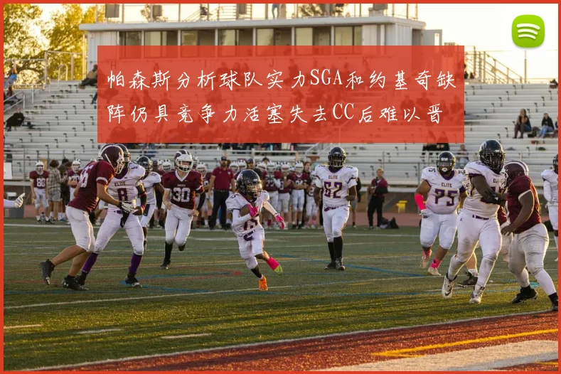 帕森斯分析球队实力SGA和约基奇缺阵仍具竞争力活塞失去CC后难以晋级附加赛