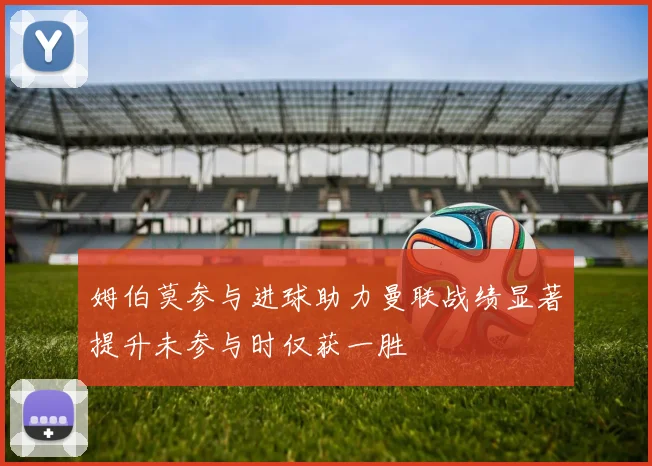 姆伯莫参与进球助力曼联战绩显著提升未参与时仅获一胜
