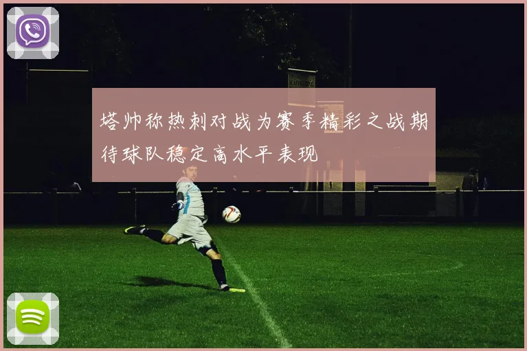塔帅称热刺对战为赛季精彩之战期待球队稳定高水平表现