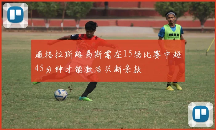 道格拉斯路易斯需在15场比赛中超45分钟才能激活买断条款