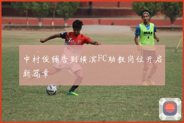 中村俊辅告别横滨FC助教岗位开启新篇章