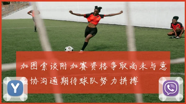 加图索谈附加赛资格争取尚未与意足协沟通期待球队努力拼搏