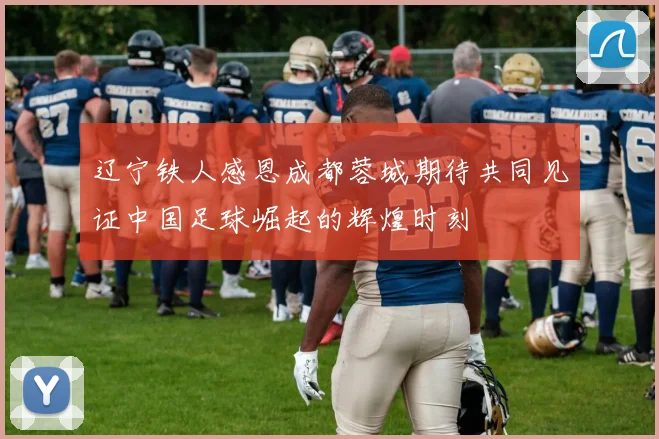 辽宁铁人感恩成都蓉城期待共同见证中国足球崛起的辉煌时刻