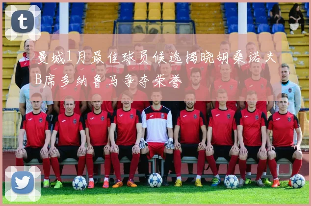 曼城1月最佳球员候选揭晓胡桑诺夫B席多纳鲁马争夺荣誉