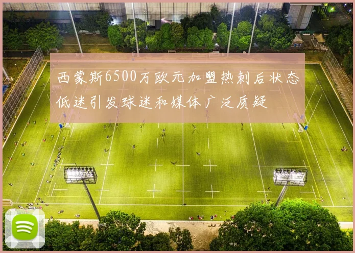 西蒙斯6500万欧元加盟热刺后状态低迷引发球迷和媒体广泛质疑