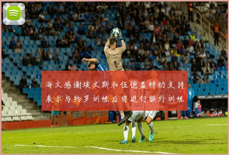 海文感谢埃文斯和伍德盖特的支持表示与约罗训练后将进行额外训练