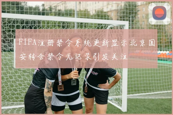 FIFA注册禁令系统更新显示北京国安转会禁令无记录引发关注