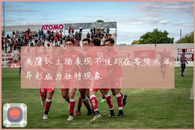 老鹰队主场表现不佳却在客场大放异彩成为独特现象
