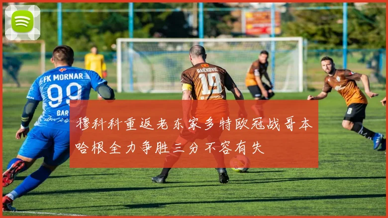 穆科科重返老东家多特欧冠战哥本哈根全力争胜三分不容有失