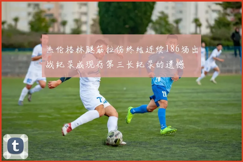 杰伦格林腿筋拉伤终结连续186场出战纪录成现存第三长纪录的遗憾