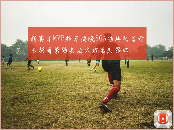 新赛季MVP赔率揭晓SGA领跑约基奇东契奇紧随其后文班名列第四