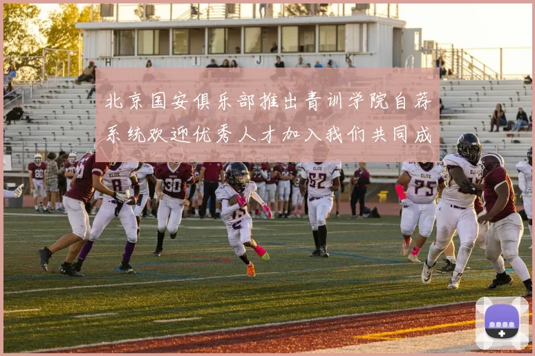 北京国安俱乐部推出青训学院自荐系统欢迎优秀人才加入我们共同成长