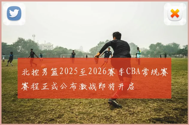 北控男篮2025至2026赛季CBA常规赛赛程正式公布激战即将开启